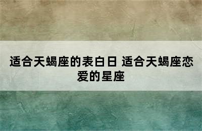 适合天蝎座的表白日 适合天蝎座恋爱的星座